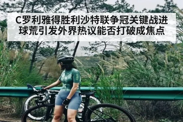 C罗利雅得胜利沙特联争冠关键战进球荒引发外界热议能否打破成焦点